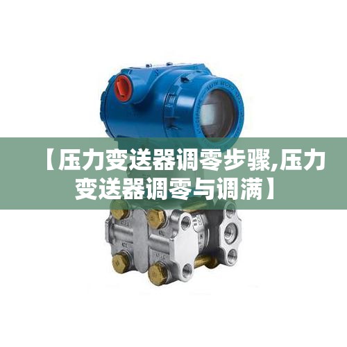 【压力变送器调零步骤,压力变送器调零与调满】 【压力变送器调零步骤,压力变送器调零与调满】