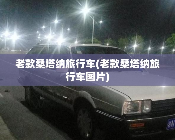 老款桑塔纳旅行车(老款桑塔纳旅行车图片) 老款桑塔纳旅行车(老款桑塔纳旅行车图片)