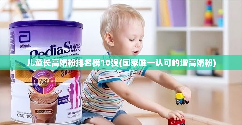 儿童长高奶粉排名榜10强(国家唯一认可的增高奶粉) 儿童长高奶粉排名榜10强(国家唯一认可的增高奶粉)