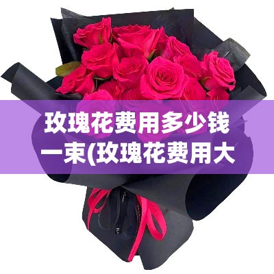 玫瑰花费用多少钱一束(玫瑰花费用大概在多少钱一朵)