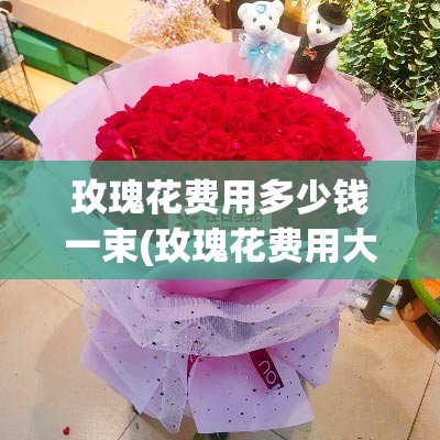 玫瑰花费用多少钱一束(玫瑰花费用大概在多少钱一朵)