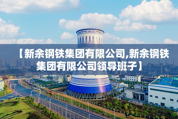 【新余钢铁集团有限公司,新余钢铁集团有限公司领导班子】 【新余钢铁集团有限公司,新余钢铁集团有限公司领导班子】