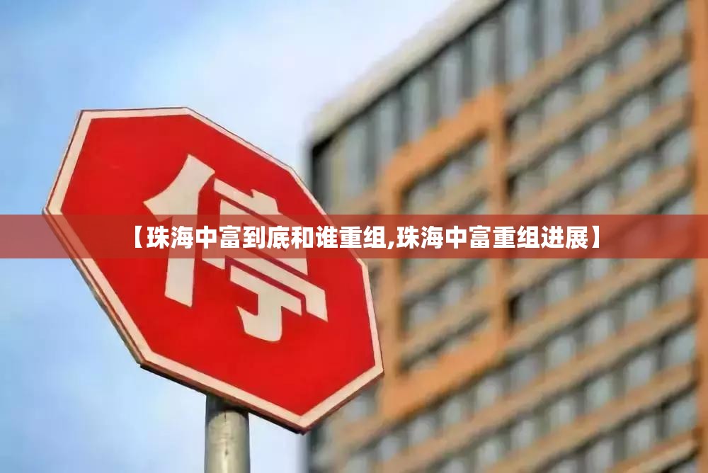 【珠海中富到底和谁重组,珠海中富重组进展】 【珠海中富到底和谁重组,珠海中富重组进展】