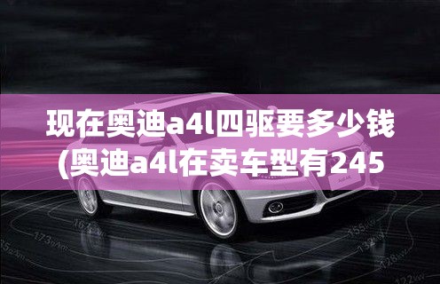现在奥迪a4l四驱要多少钱(奥迪a4l在卖车型有245四驱吗) 现在奥迪a4l四驱要多少钱(奥迪a4l在卖车型有245四驱吗)