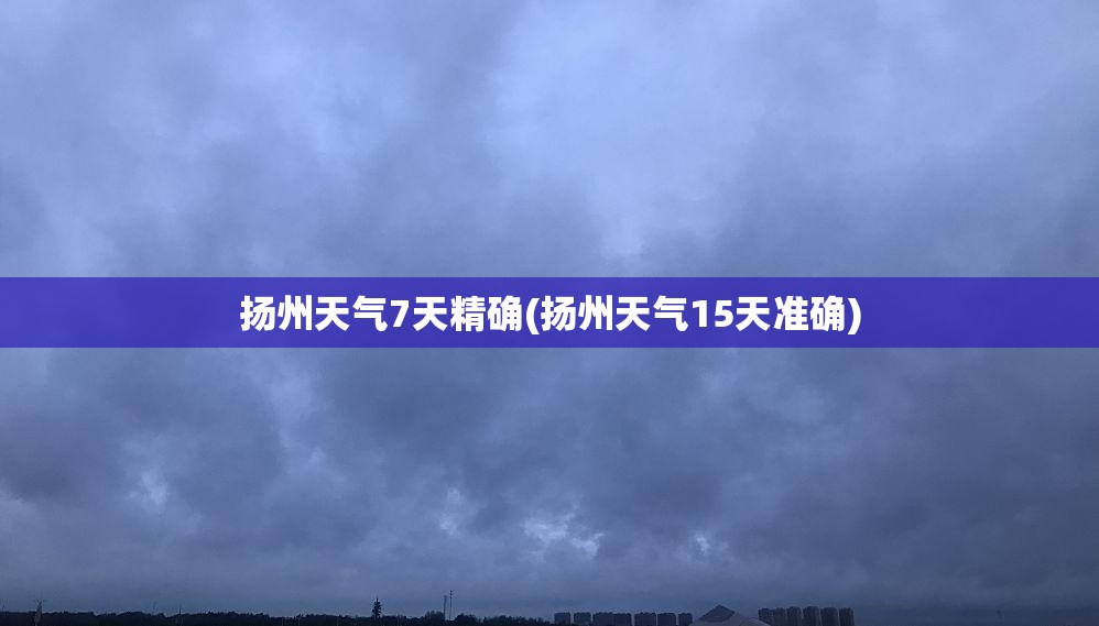 扬州天气7天精确(扬州天气15天准确) 扬州天气7天精确(扬州天气15天准确)