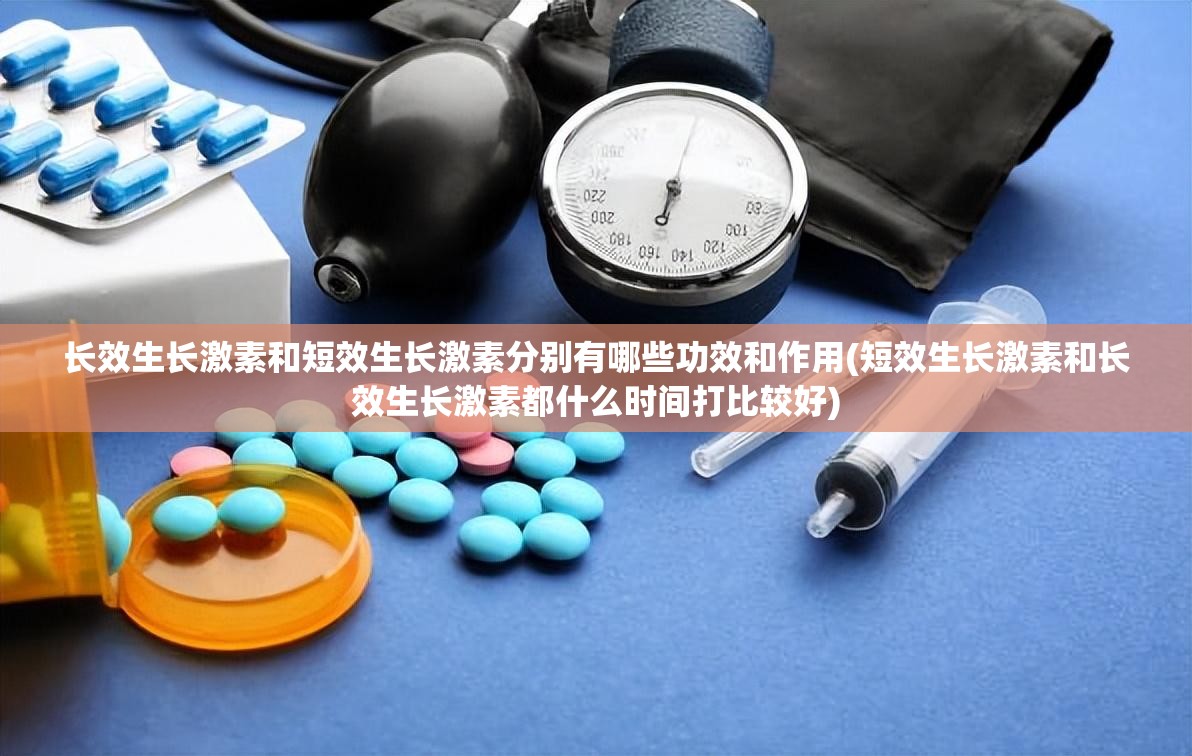 长效生长激素和短效生长激素分别有哪些功效和作用(短效生长激素和长效生长激素都什么时间打比较好) 长效生长激素和短效生长激素分别有哪些功效和作用(短效生长激素和长效生长激素都什么时间打比较好)