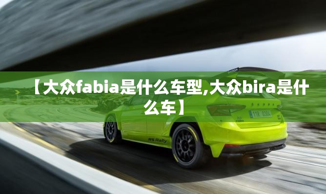 【大众fabia是什么车型,大众bira是什么车】 【大众fabia是什么车型,大众bira是什么车】