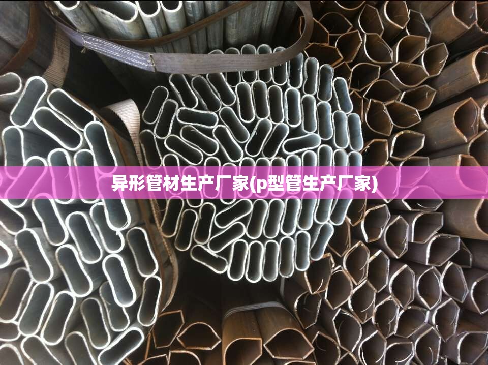 异形管材生产厂家(p型管生产厂家)