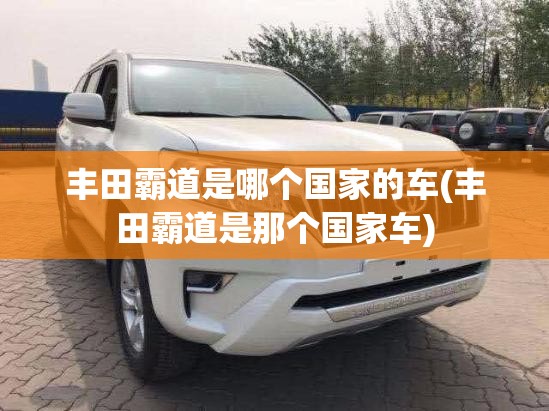 丰田霸道是哪个国家的车(丰田霸道是那个国家车) 丰田霸道是哪个国家的车(丰田霸道是那个国家车)