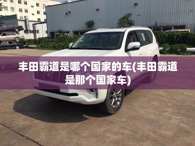 丰田霸道是哪个国家的车(丰田霸道是那个国家车) 丰田霸道是哪个国家的车(丰田霸道是那个国家车)