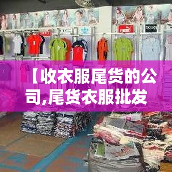 【收衣服尾货的公司,尾货衣服批发进货渠道】 【收衣服尾货的公司,尾货衣服批发进货渠道】