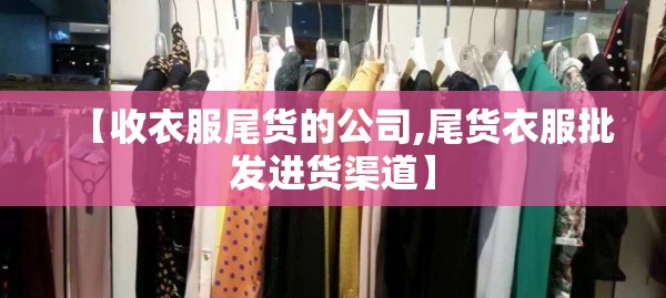 【收衣服尾货的公司,尾货衣服批发进货渠道】 【收衣服尾货的公司,尾货衣服批发进货渠道】