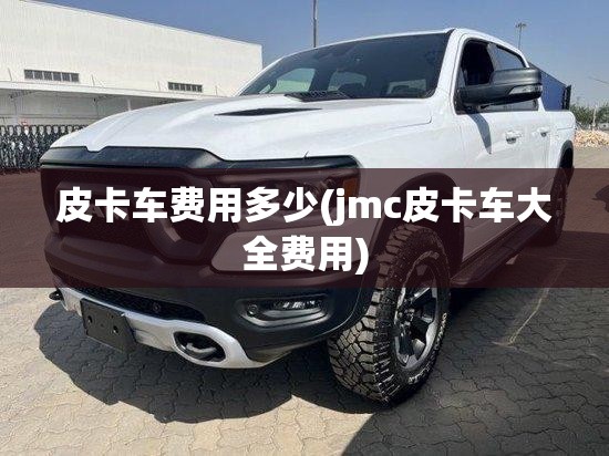 皮卡车费用多少(jmc皮卡车大全费用) 皮卡车费用多少(jmc皮卡车大全费用)