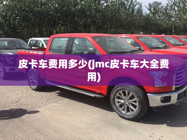 皮卡车费用多少(jmc皮卡车大全费用) 皮卡车费用多少(jmc皮卡车大全费用)