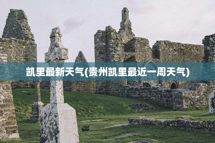 凯里最新天气(贵州凯里最近一周天气)
