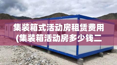 集装箱式活动房租赁费用(集装箱活动房多少钱二手) 集装箱式活动房租赁费用(集装箱活动房多少钱二手)