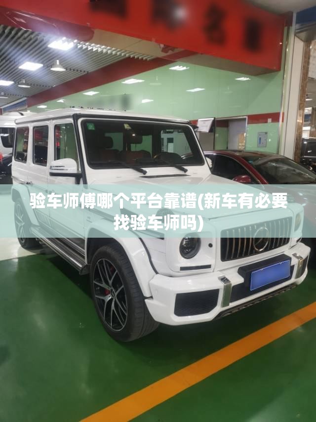 验车师傅哪个平台靠谱(新车有必要找验车师吗) 验车师傅哪个平台靠谱(新车有必要找验车师吗)