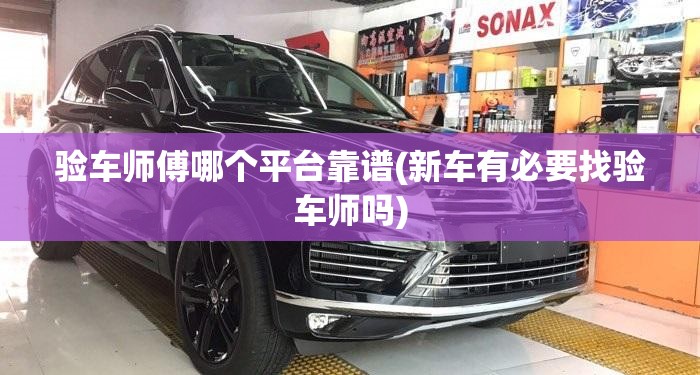 验车师傅哪个平台靠谱(新车有必要找验车师吗) 验车师傅哪个平台靠谱(新车有必要找验车师吗)