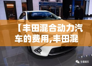【丰田混合动力汽车的费用,丰田混合动力车型】 【丰田混合动力汽车的费用,丰田混合动力车型】