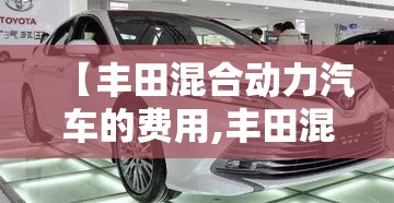 【丰田混合动力汽车的费用,丰田混合动力车型】 【丰田混合动力汽车的费用,丰田混合动力车型】