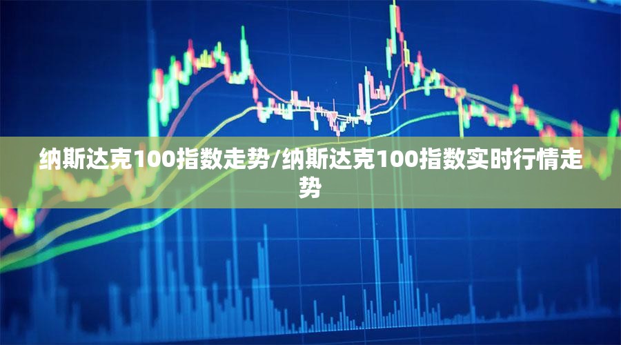 纳斯达克100指数走势/纳斯达克100指数实时行情走势 纳斯达克100指数走势/纳斯达克100指数实时行情走势