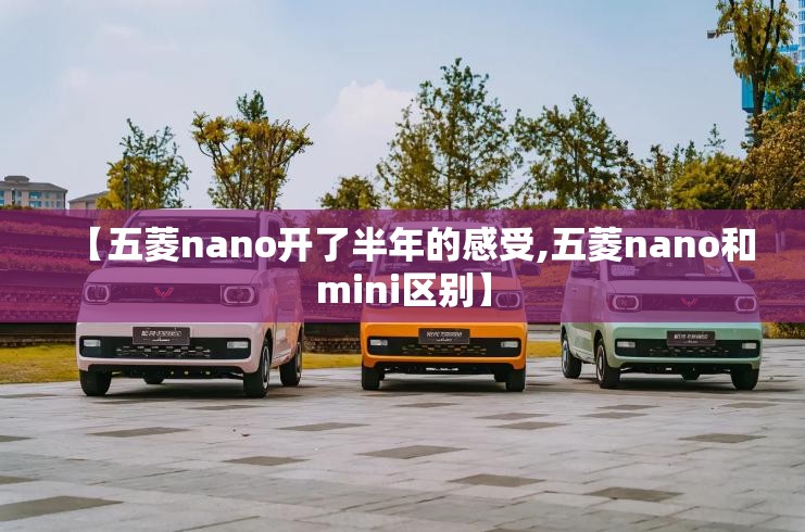 【五菱nano开了半年的感受,五菱nano和mini区别】 【五菱nano开了半年的感受,五菱nano和mini区别】