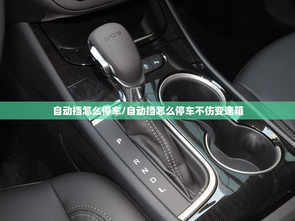 自动挡怎么停车/自动挡怎么停车不伤变速箱 自动挡怎么停车/自动挡怎么停车不伤变速箱