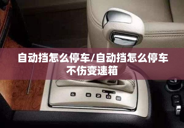 自动挡怎么停车/自动挡怎么停车不伤变速箱 自动挡怎么停车/自动挡怎么停车不伤变速箱