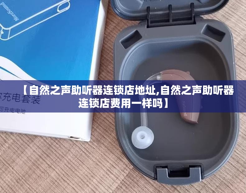 【自然之声助听器连锁店地址,自然之声助听器连锁店费用一样吗】