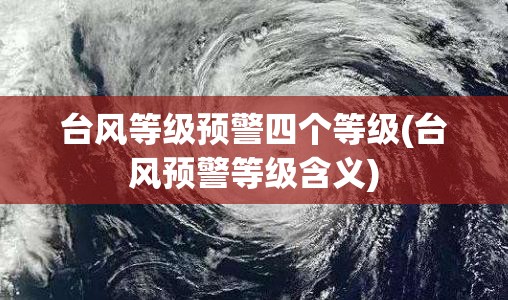 台风等级预警四个等级(台风预警等级含义) 台风等级预警四个等级(台风预警等级含义)