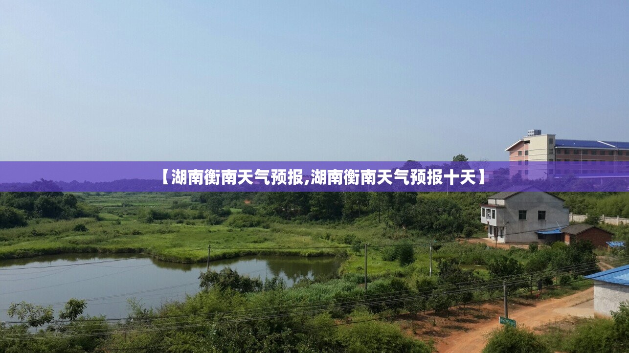 【湖南衡南天气预报,湖南衡南天气预报十天】 【湖南衡南天气预报,湖南衡南天气预报十天】
