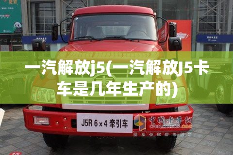 一汽解放j5(一汽解放J5卡车是几年生产的) 一汽解放j5(一汽解放J5卡车是几年生产的)