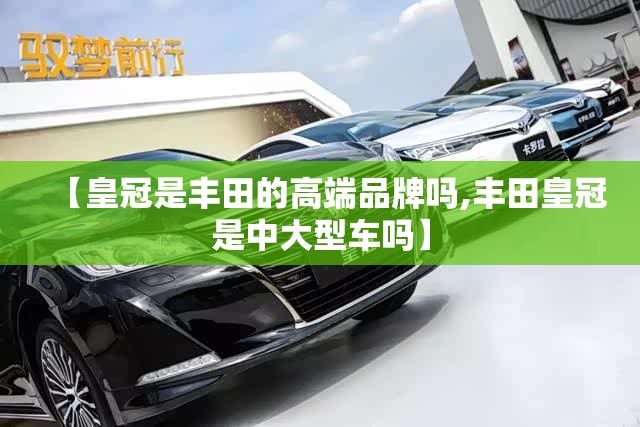 【皇冠是丰田的高端品牌吗,丰田皇冠是中大型车吗】