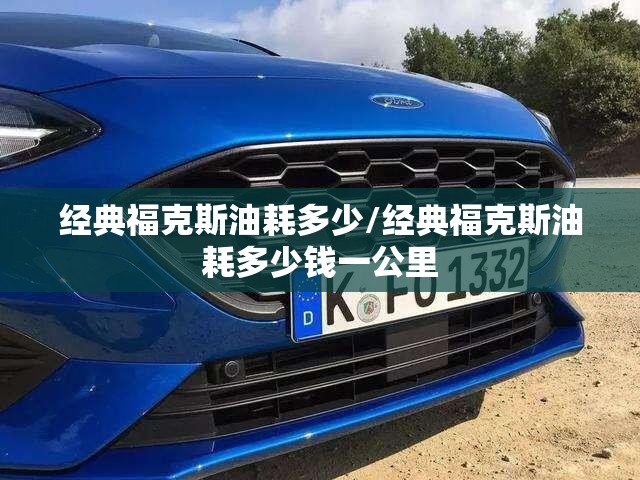 经典福克斯油耗多少/经典福克斯油耗多少钱一公里 经典福克斯油耗多少/经典福克斯油耗多少钱一公里