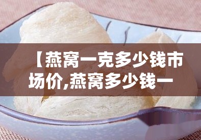 【燕窝一克多少钱市场价,燕窝多少钱一盒30克】 【燕窝一克多少钱市场价,燕窝多少钱一盒30克】