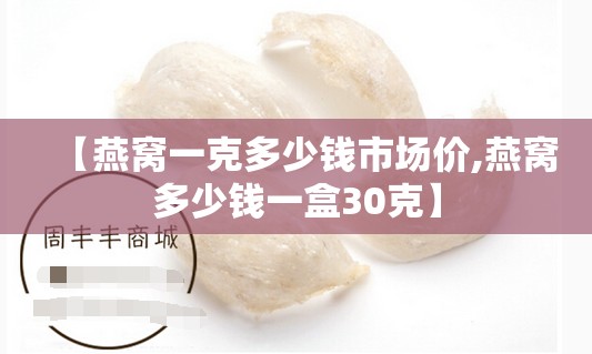 【燕窝一克多少钱市场价,燕窝多少钱一盒30克】 【燕窝一克多少钱市场价,燕窝多少钱一盒30克】