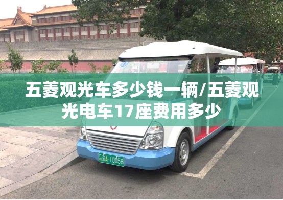 五菱观光车多少钱一辆/五菱观光电车17座费用多少 五菱观光车多少钱一辆/五菱观光电车17座费用多少