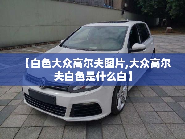 【白色大众高尔夫图片,大众高尔夫白色是什么白】 【白色大众高尔夫图片,大众高尔夫白色是什么白】