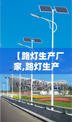 【路灯生产厂家,路灯生产厂家联系方式】 【路灯生产厂家,路灯生产厂家联系方式】