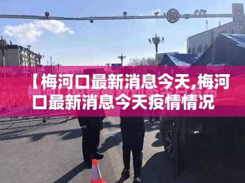 【梅河口最新消息今天,梅河口最新消息今天疫情情况】 【梅河口最新消息今天,梅河口最新消息今天疫情情况】