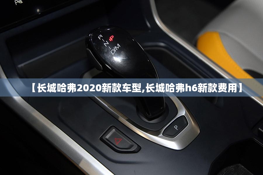 【长城哈弗2020新款车型,长城哈弗h6新款费用】 【长城哈弗2020新款车型,长城哈弗h6新款费用】