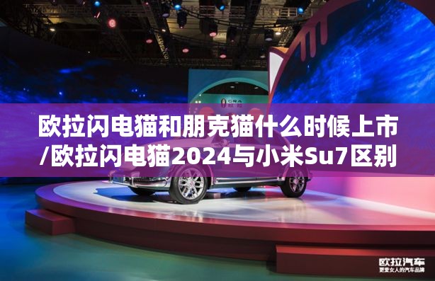 欧拉闪电猫和朋克猫什么时候上市/欧拉闪电猫2024与小米Su7区别