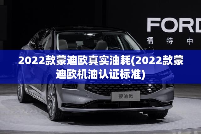 2022款蒙迪欧真实油耗(2022款蒙迪欧机油认证标准)