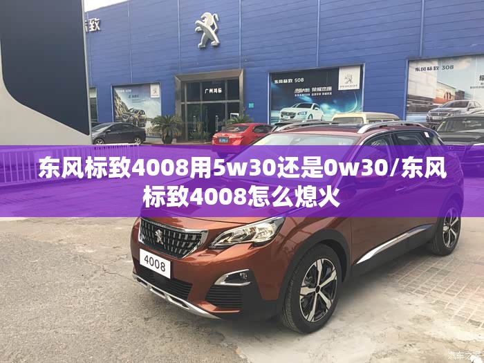 东风标致4008用5w30还是0w30/东风标致4008怎么熄火 东风标致4008用5w30还是0w30/东风标致4008怎么熄火