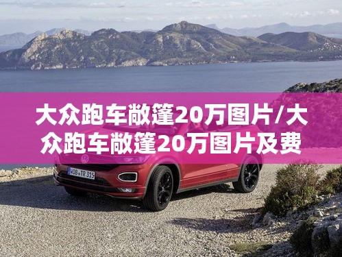 大众跑车敞篷20万图片/大众跑车敞篷20万图片及费用 大众跑车敞篷20万图片/大众跑车敞篷20万图片及费用