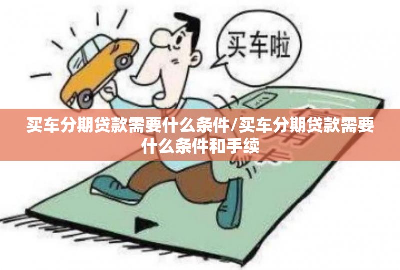 买车分期贷款需要什么条件/买车分期贷款需要什么条件和手续 买车分期贷款需要什么条件/买车分期贷款需要什么条件和手续