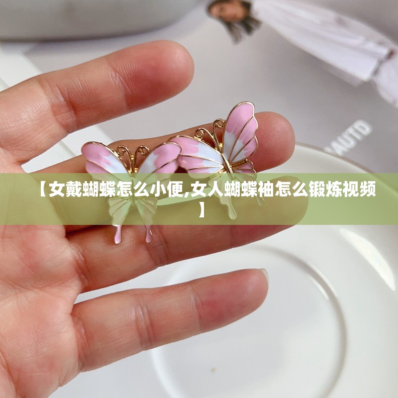 【女戴蝴蝶怎么小便,女人蝴蝶袖怎么锻炼视频】 【女戴蝴蝶怎么小便,女人蝴蝶袖怎么锻炼视频】