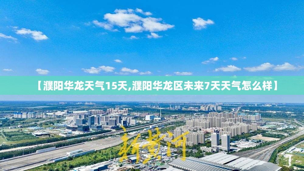 【濮阳华龙天气15天,濮阳华龙区未来7天天气怎么样】 【濮阳华龙天气15天,濮阳华龙区未来7天天气怎么样】