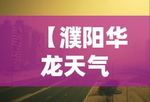 【濮阳华龙天气15天,濮阳华龙区未来7天天气怎么样】 【濮阳华龙天气15天,濮阳华龙区未来7天天气怎么样】
