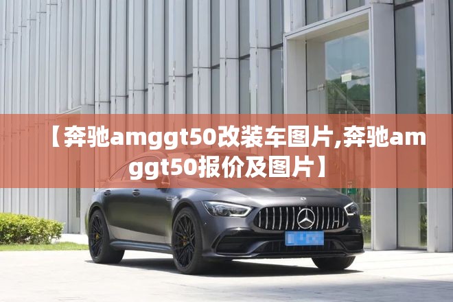 【奔驰amggt50改装车图片,奔驰amggt50报价及图片】 【奔驰amggt50改装车图片,奔驰amggt50报价及图片】